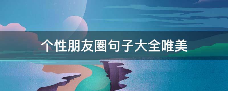 个性朋友圈句子大全唯美（个性朋友圈句子大全唯美短句）