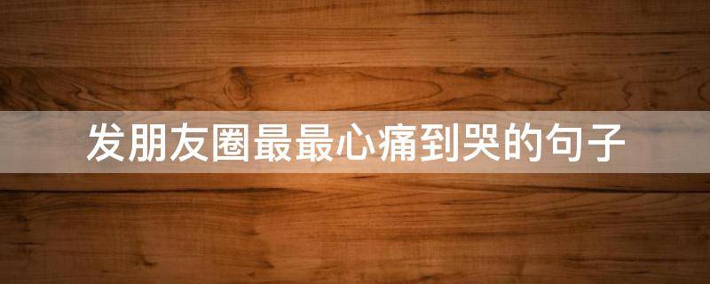 发朋友圈最最心痛到哭的句子 发朋友圈最最心痛到哭的句子说说