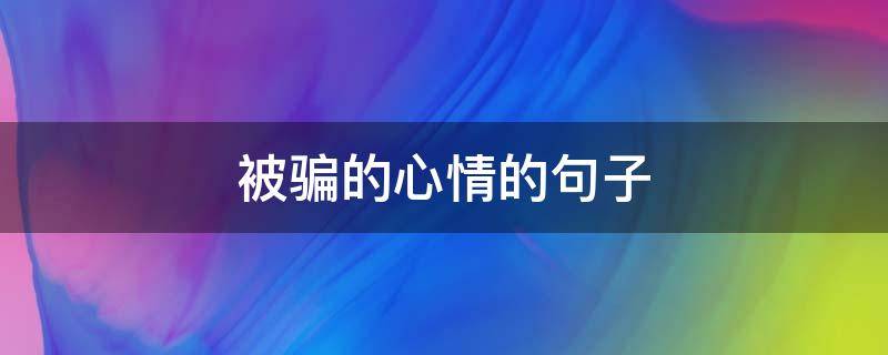 被骗的心情的句子 被骗的心情的句子 被欺骗的说说心情短语