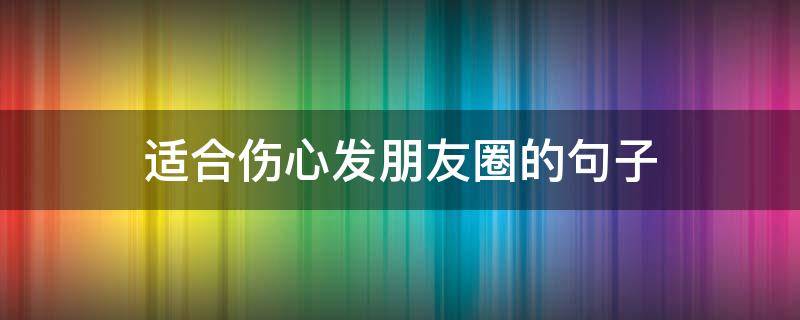 适合伤心发朋友圈的句子（适合 伤心时发朋友圈的）