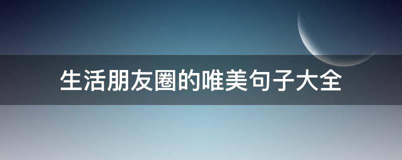 生活朋友圈的唯美句子大全 生活朋友圈的唯美句子大全图片