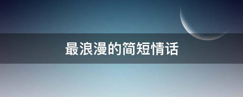 最浪漫的简短情话 浪漫而不烂俗的高级文案