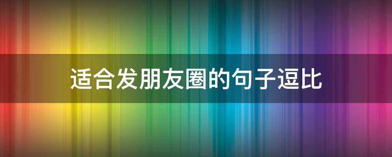 适合发朋友圈的句子逗比 发朋友圈的句子 逗比