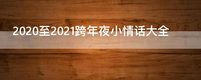 2020至2021跨年夜小情话大全（2021跨年情话文案）