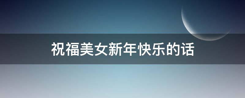 祝福美女新年快乐的话（祝福美女新年快乐的话四字）
