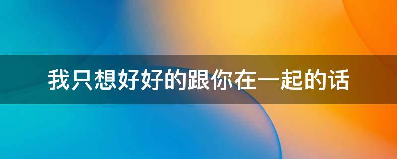 我只想好好的跟你在一起的话（我只想好好的和你在一起）