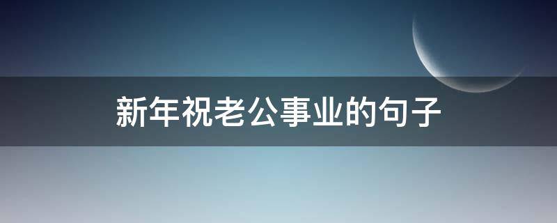 新年祝老公事业的句子 新年祝老公事业的句子说说
