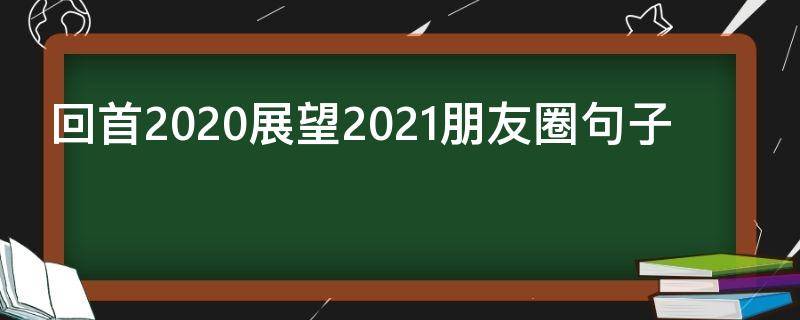 回首2020展望2021朋友圈句子 回首2020 ,展望2021发朋友圈