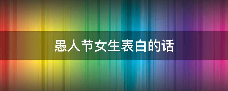 愚人节女生表白的话 愚人节女生表白的话有哪些