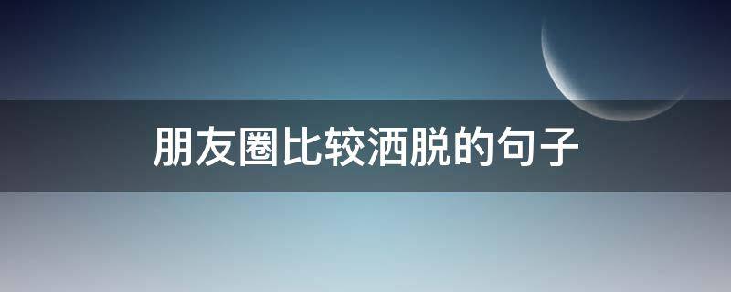 朋友圈比较洒脱的句子（朋友圈比较洒脱的句子搞笑）