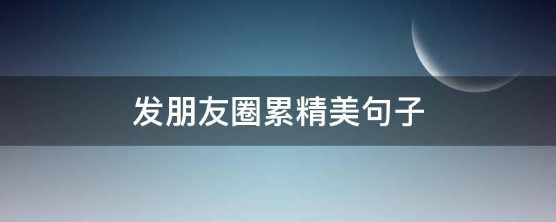 发朋友圈累精美句子（发朋友圈累的文案）