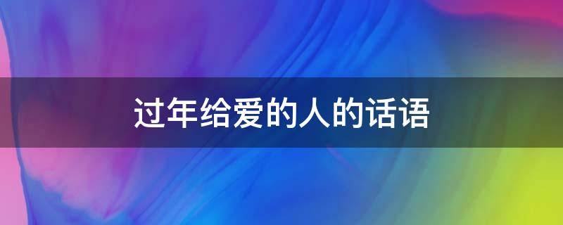 过年给爱的人的话语（过年给爱的人的话语怎么说）