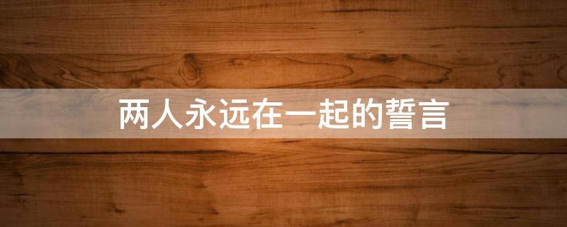 两人永远在一起的誓言 携手共度余生的句子