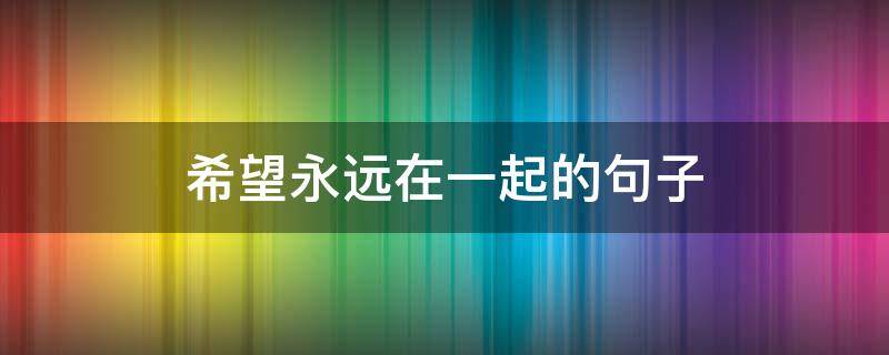 希望永远在一起的句子（希望永远在一起的句子简短）