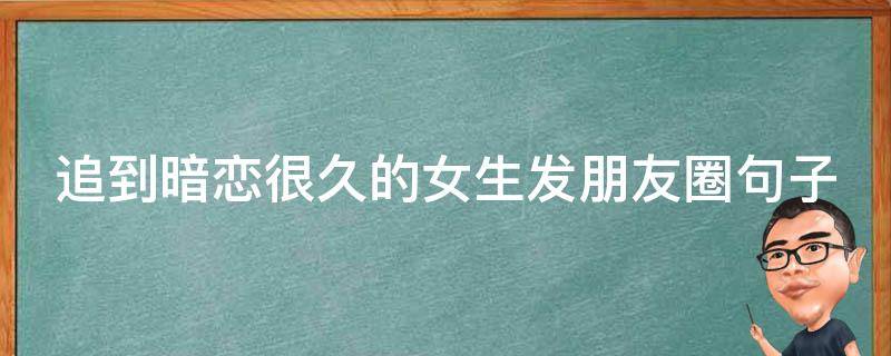 追到暗恋很久的女生发朋友圈句子（追到暗恋很久的女生什么感受）