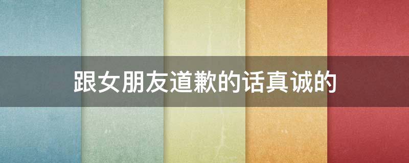 跟女朋友道歉的话真诚的 跟女朋友道歉的话真诚的150字