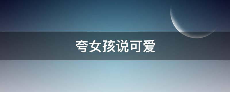 夸女孩说可爱（夸女孩说可爱的话）
