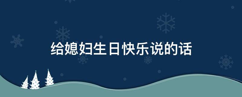 给媳妇生日快乐说的话 给媳妇生日快乐说的话暖心