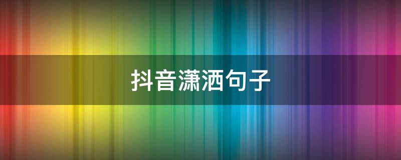 抖音潇洒句子（潇洒的抖音）