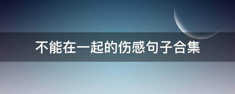不能在一起的伤感句子合集（不能在一起的伤感说说）