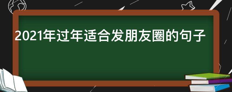 2021年过年适合发朋友圈的句子 过年适合发朋友圈的句子2020