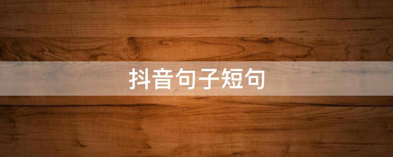 抖音句子短句（抖音句子短句生活）