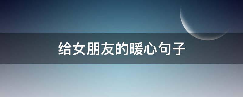 给女朋友的暖心句子（给女朋友的暖心小作文）