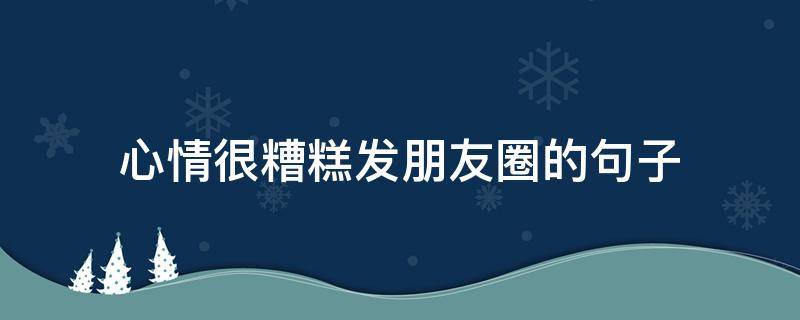 心情很糟糕发朋友圈的句子 心情很糟糕发朋友圈的句子工作压力大