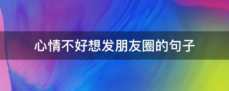 心情不好想发朋友圈的句子（心情不好想发朋友圈的句子简短）