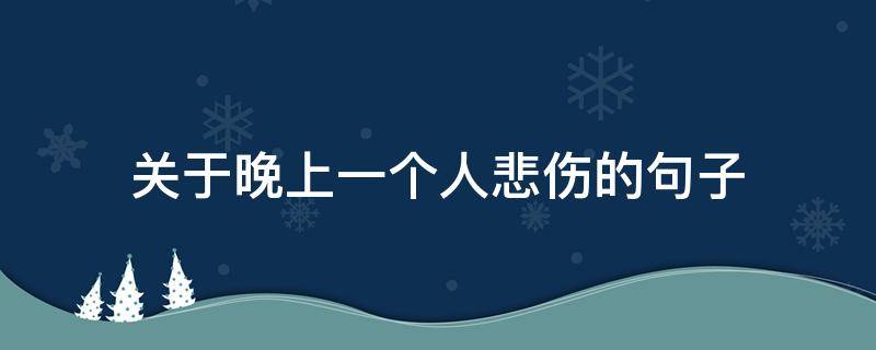 关于晚上一个人悲伤的句子（晚上一个人伤心的句子）