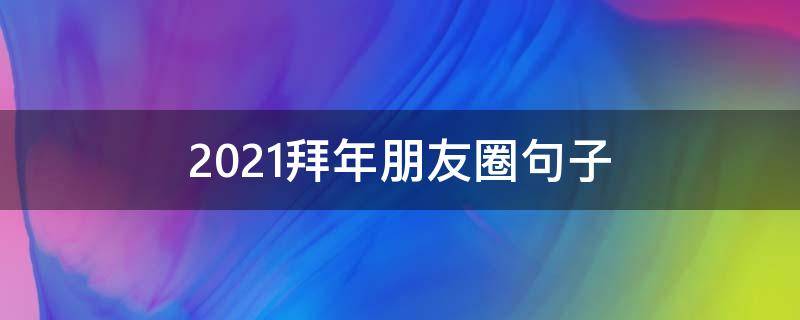 2021拜年朋友圈句子（2021拜年朋友圈句子大全）