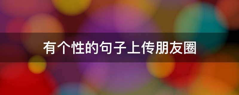 有个性的句子上传朋友圈 发朋友圈的个性文字