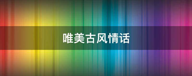 唯美古风情话（唯美古风情话句子）