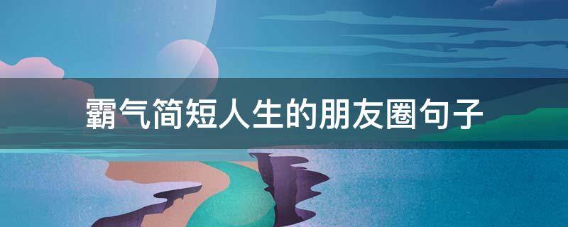 霸气简短人生的朋友圈句子（霸气人生说说）