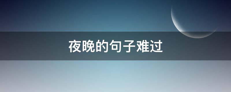 夜晚的句子难过（夜晚的句子难过怎么写）
