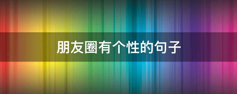 朋友圈有个性的句子 朋友圈有个性的句子简短