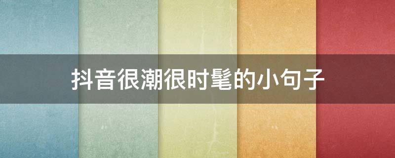 抖音很潮很时髦的小句子（十句抖音上很潮很火的句子）