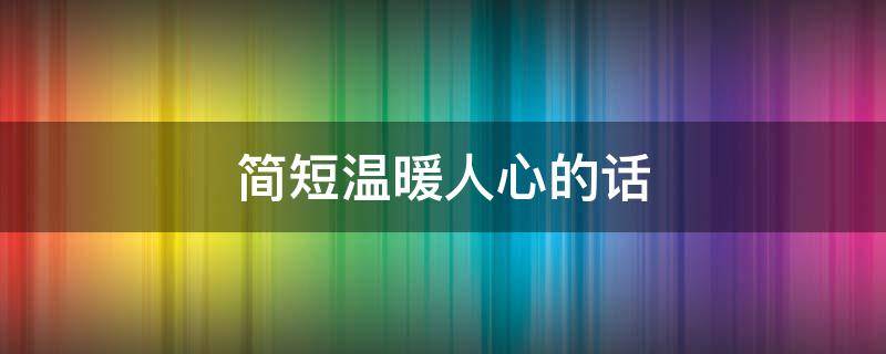 简短温暖人心的话（让人听了很暖心的话）