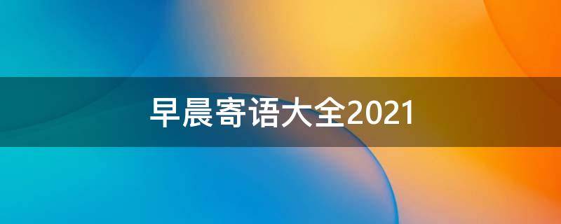 早晨寄语大全2021（早晨寄语大全简短）