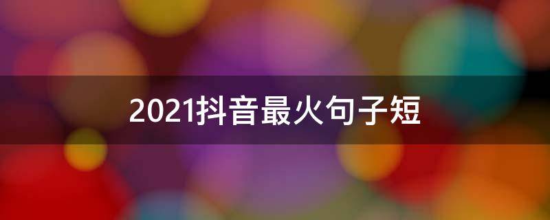 2021抖音最火句子短 2020抖音最火的短句子