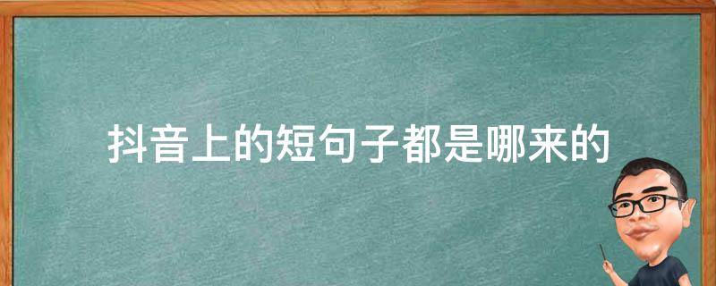 抖音上的短句子都是哪来的（抖音上的短句子都是哪来的啊）