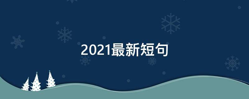 2021最新短句（2021最新短句暖心语）