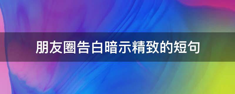 朋友圈告白暗示精致的短句 朋友圈告白暗示精致的短句子
