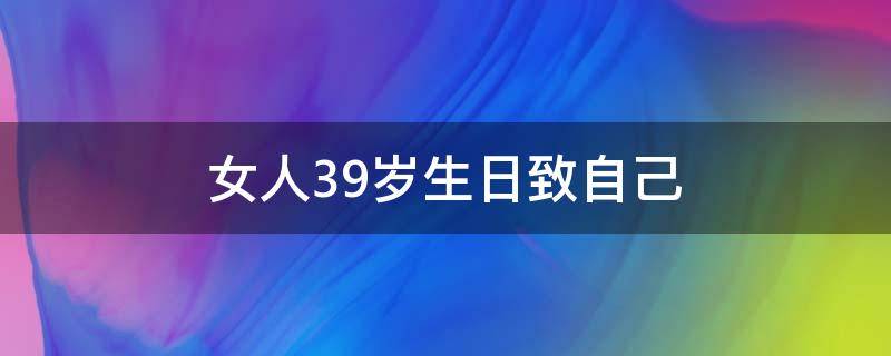 女人39岁生日致自己 女人39岁生日致自己感言简短