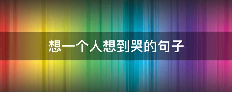 想一个人想到哭的句子（想一个人想到哭的句子简短）