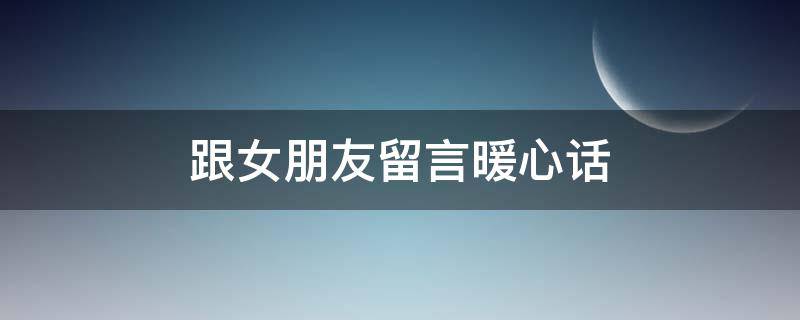 跟女朋友留言暖心话（和女朋友留言的温暖句子）