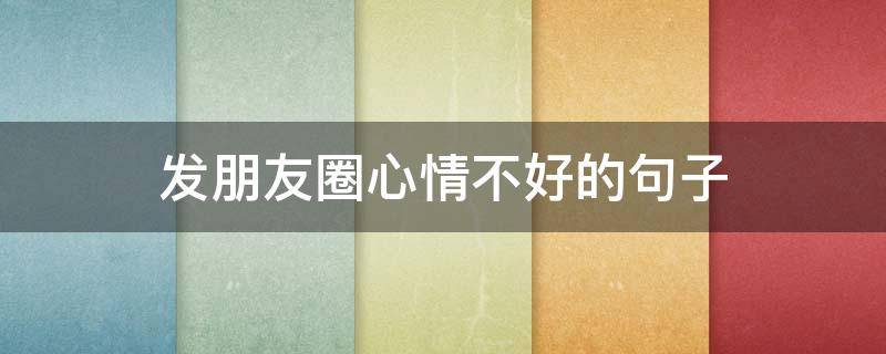 发朋友圈心情不好的句子 发朋友圈心情不好的句子失望