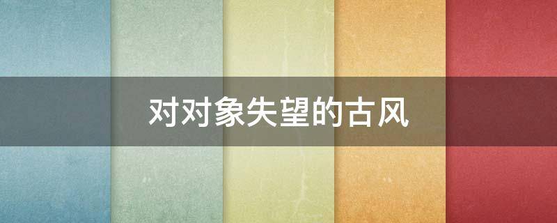 对对象失望的古风 对对象失望文案