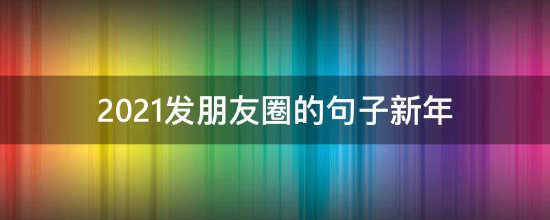 2021发朋友圈的句子新年