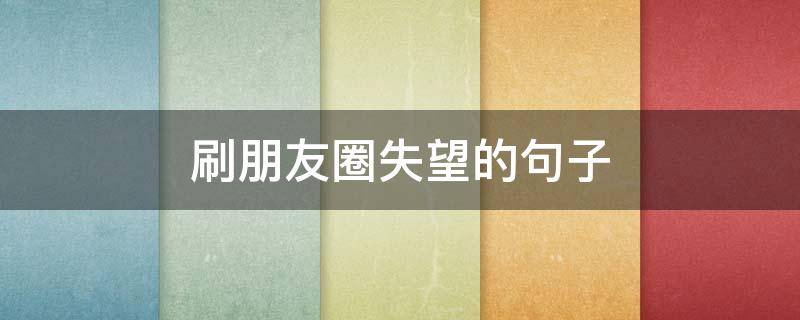 刷朋友圈失望的句子（朋友圈很失望的句子）